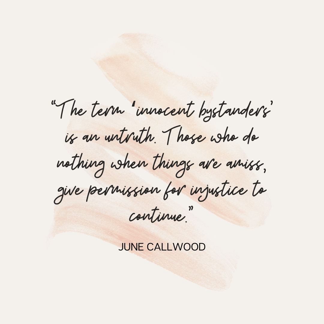 quote “The term ‘innocent bystanders’ is an untruth. Those who do nothing when things are amiss, give permission for injustice to continue.” said by June Callwood